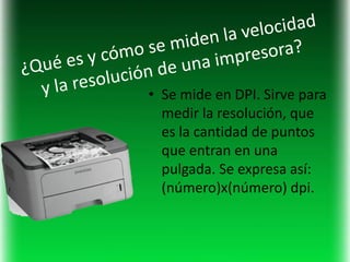 • Se mide en DPI. Sirve para
  medir la resolución, que
  es la cantidad de puntos
  que entran en una
  pulgada. Se expresa así:
  (número)x(número) dpi.
 