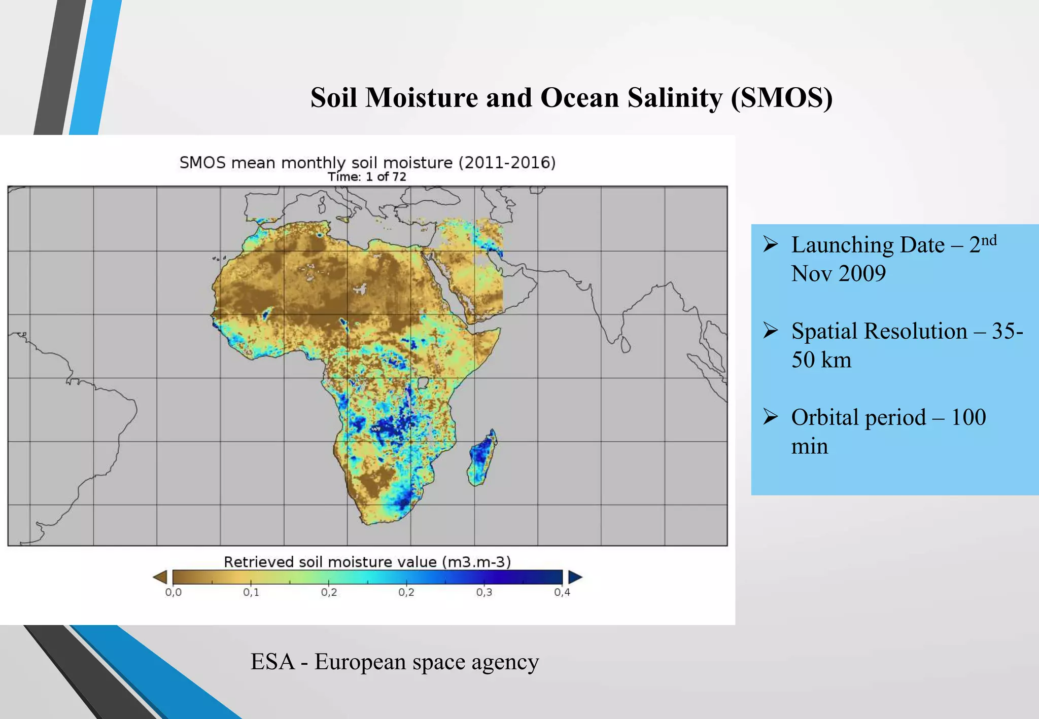 Soil Moisture and Ocean Salinity (SMOS)
ESA - European space agency
 Launching Date – 2nd
Nov 2009
 Spatial Resolution – 35-
50 km
 Orbital period – 100
min
 