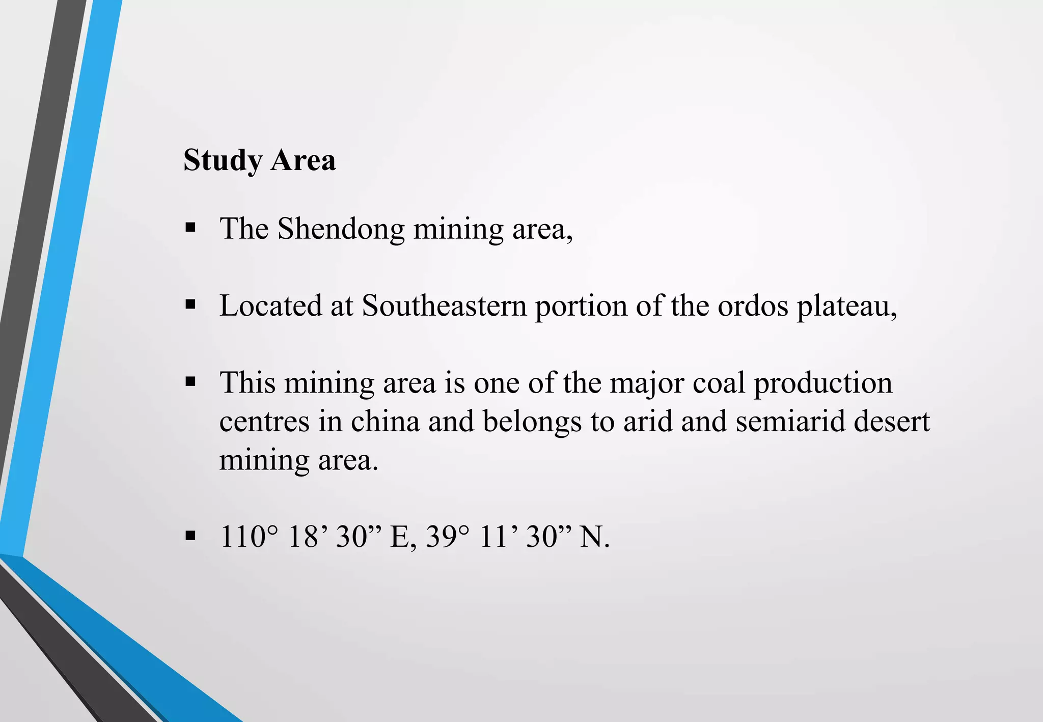 Study Area
 The Shendong mining area,
 Located at Southeastern portion of the ordos plateau,
 This mining area is one of the major coal production
centres in china and belongs to arid and semiarid desert
mining area.
 110 18’ 30” E, 39 11’ 30” N.
 