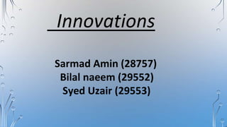 Innovations
Sarmad Amin (28757)
Bilal naeem (29552)
Syed Uzair (29553)
 