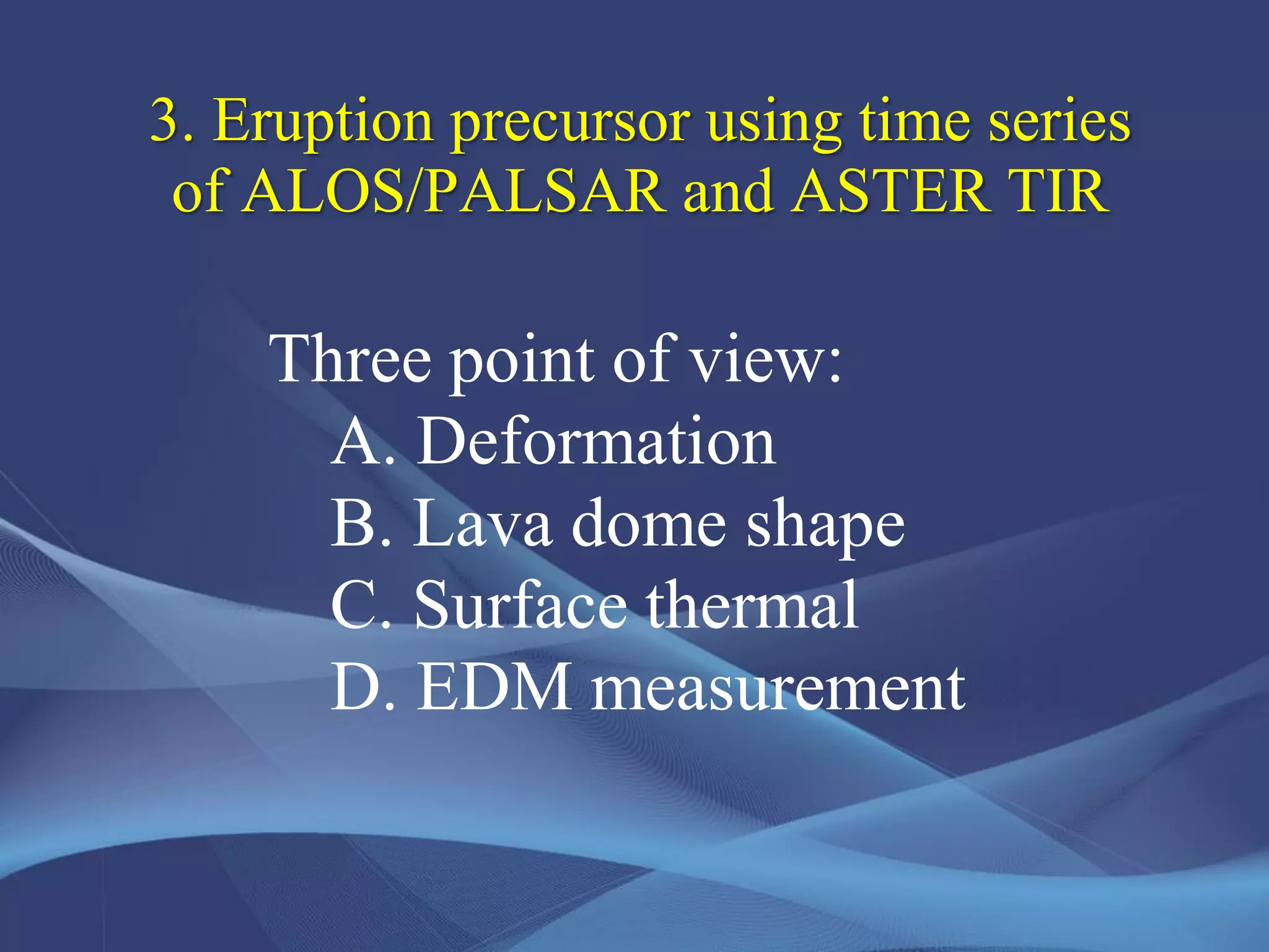 3. Eruption precursor using time series
of ALOS/PALSAR and ASTER TIR
Three point of view:
A. Deformation
B. Lava dome shape
C. Surface thermal
D. EDM measurement
 