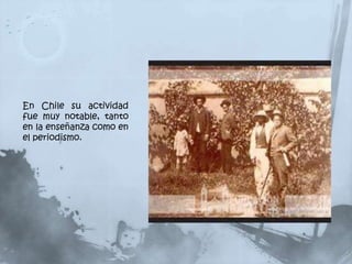 En Chile su actividad
fue muy notable, tanto
en la enseñanza como en
el periodismo.
 