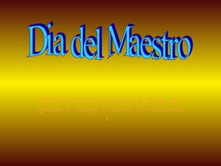 INTEGRANTES: Agustina. B, Pablo. M, Ignacio. F . Diego. B, David. G y Nazarena. C  Dia del Maestro 