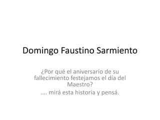 Domingo Faustino Sarmiento 
¿Por qué el aniversario de su 
fallecimiento festejamos el día del 
Maestro? 
…. mirá esta historia y pensá. 
 