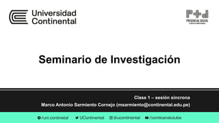 Seminario de Investigación
Clase 1 – sesión síncrona
Marco Antonio Sarmiento Cornejo (msarmiento@continental.edu.pe)
 