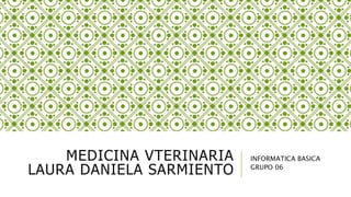 MEDICINA VTERINARIA
LAURA DANIELA SARMIENTO
INFORMATICA BASICA
GRUPO 06
 