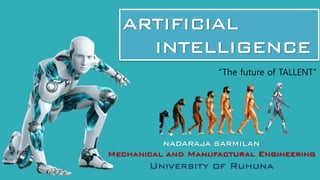 ARTIFICIAL
INTELLIGENCE
NADARAJA SARMILAN
Mechanical and Manufactural Engineering
University of Ruhuna
“The future of TALLENT”
 