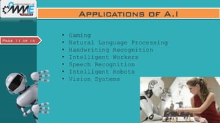 Page 11 of 15
Applications of A.I
• Gaming
• Natural Language Processing
• Handwriting Recognition
• Intelligent Workers
• Speech Recognition
• Intelligent Robots
• Vision Systems
 