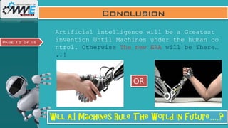 Page 12 of 15
Conclusion
Artificial intelligence will be a Greatest
invention Until Machines under the human co
ntrol. Otherwise The new ERA will be There…
..!
Will A.I Machines Rule The World in Future….?
OR
 