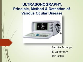 ULTRASONOGRAPHY:
Principle, Method & Detection of
Various Ocular Disease
Sarmila Acharya
B. Optometry
18th Batch
 