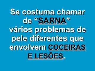 Se costuma chamar de “ SARNA ”  vários problemas de pele diferentes que envolvem  COCEIRAS E LESÕES .  
