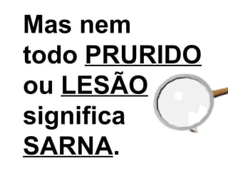 Mas nem  todo  PRURIDO  ou  LESÃO  significa  SARNA . 