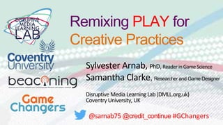 Remixing PLAY for
Creative Practices
Sylvester Arnab, PhD, ReaderinGameScience
Samantha Clarke, Researcher and Game Designer
Disruptive Media LearningLab(DMLL.org.uk)
CoventryUniversity,UK
@sarnab75 @credit_continue #GChangers
 