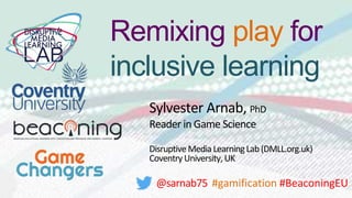 Sylvester Arnab, PhD
Reader in Game Science
Disruptive Media LearningLab(DMLL.org.uk)
CoventryUniversity, UK
@sarnab75 #gamification #BeaconingEU
Remixing play for
inclusive learning
 