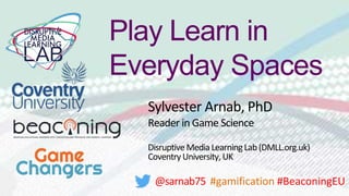 Sylvester Arnab, PhD
Reader in Game Science
Disruptive Media LearningLab(DMLL.org.uk)
CoventryUniversity, UK
@sarnab75 #gamification #BeaconingEU
Play Learn in
Everyday Spaces
 