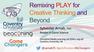 Remixing PLAY for
Creative Thinking and
Beyond
Sylvester Arnab, PhD
Reader in Game Science
Disruptive Media LearningLab(DMLL.org.uk)
CoventryUniversity, UK
@sarnab75 #gamification #GChangers
 