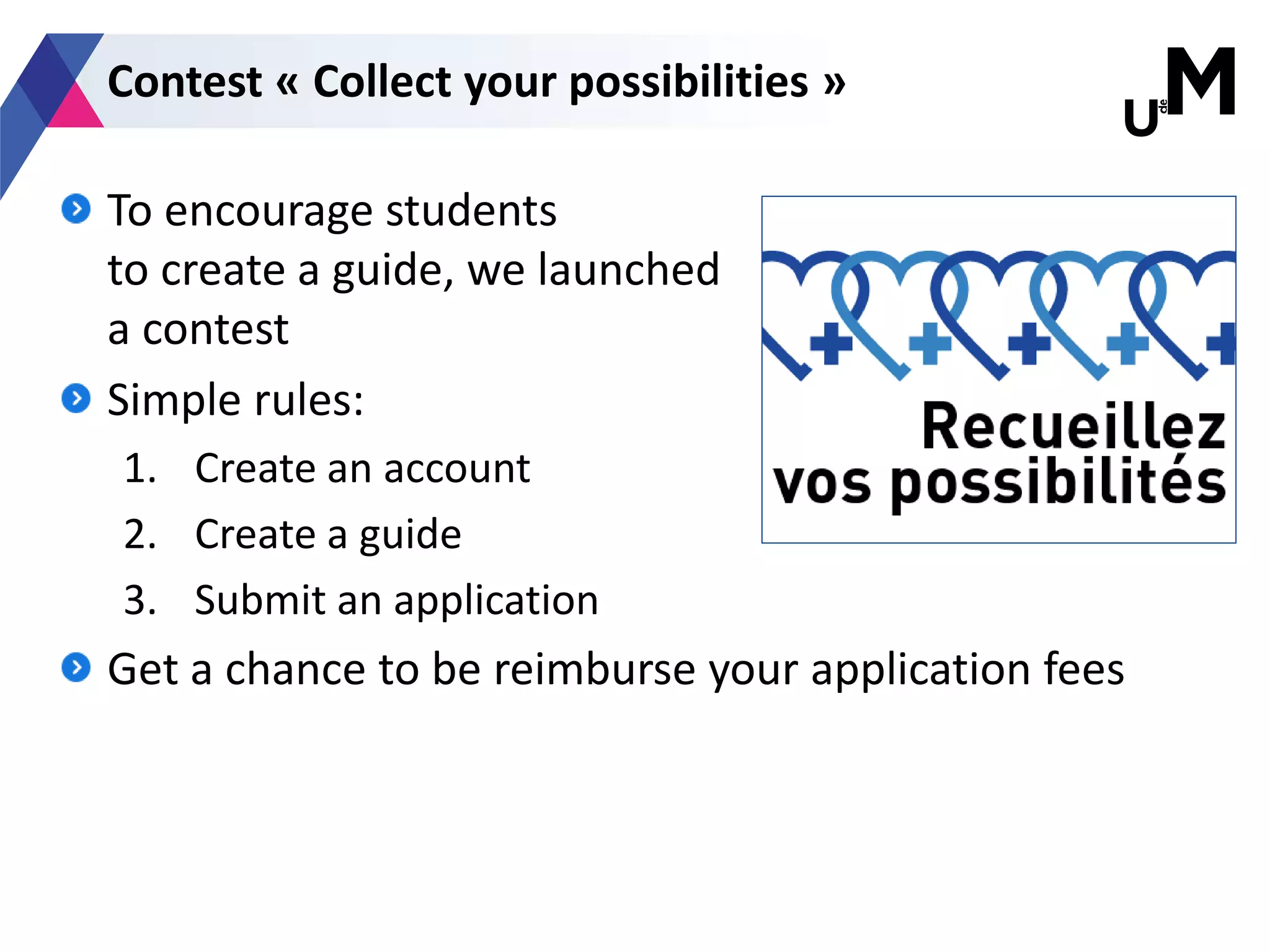 To encourage students
to create a guide, we launched
a contest
Simple rules:
1. Create an account
2. Create a guide
3. Submit an application
Get a chance to be reimburse your application fees
Contest « Collect your possibilities »