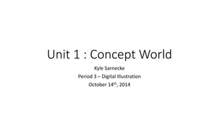 Unit 1 : Concept World 
Kyle Sarnecke 
Period 3 – Digital Illustration 
October 14th, 2014 
 