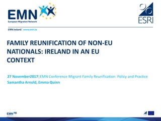 FAMILY REUNIFICATION OF NON-EU
NATIONALS: IRELAND IN AN EU
CONTEXT
27 November2017|EMN Conference Migrant Family Reunification: Policy and Practice
Samantha Arnold, Emma Quinn
 