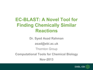 EC-BLAST: A Novel Tool for
Finding Chemically Similar
Reactions
Dr. Syed Asad Rahman
asad@ebi.ac.uk

Thornton Group
Computational Tools for Chemical Biology
Nov-2013

 