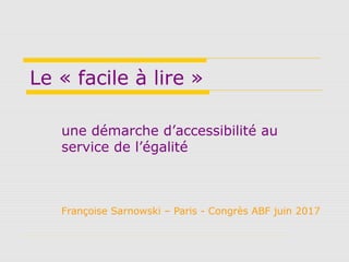Le « facile à lire »
une démarche d’accessibilité au
service de l’égalité
Françoise Sarnowski – Paris - Congrès ABF juin 2017
 