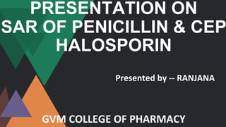 PRESENTATION ON
SAR OF PENICILLIN & CEP
HALOSPORIN
Presented by -- RANJANA
GVM COLLEGE OF PHARMACY
 