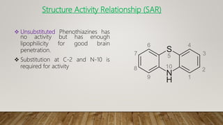  Unsubstituted Phenothiazines has
no activity but has enough
lipophilicity for good brain
penetration.
 Substitution at C-2 and N-10 is
required for activity
Structure Activity Relationship (SAR)
 