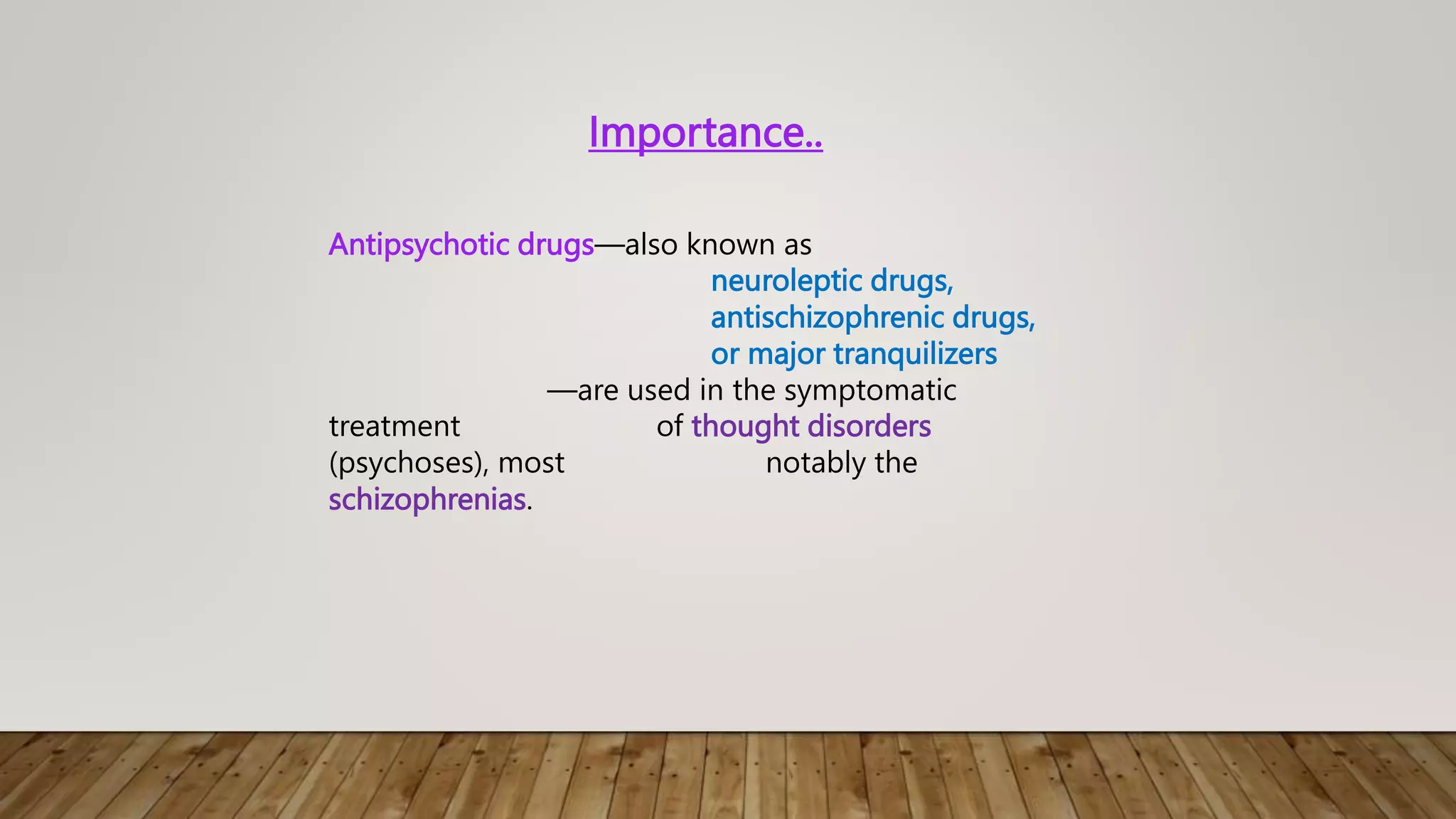 Importance..
Antipsychotic drugs—also known as
neuroleptic drugs,
antischizophrenic drugs,
or major tranquilizers
—are used in the symptomatic
treatment of thought disorders
(psychoses), most notably the
schizophrenias.
 