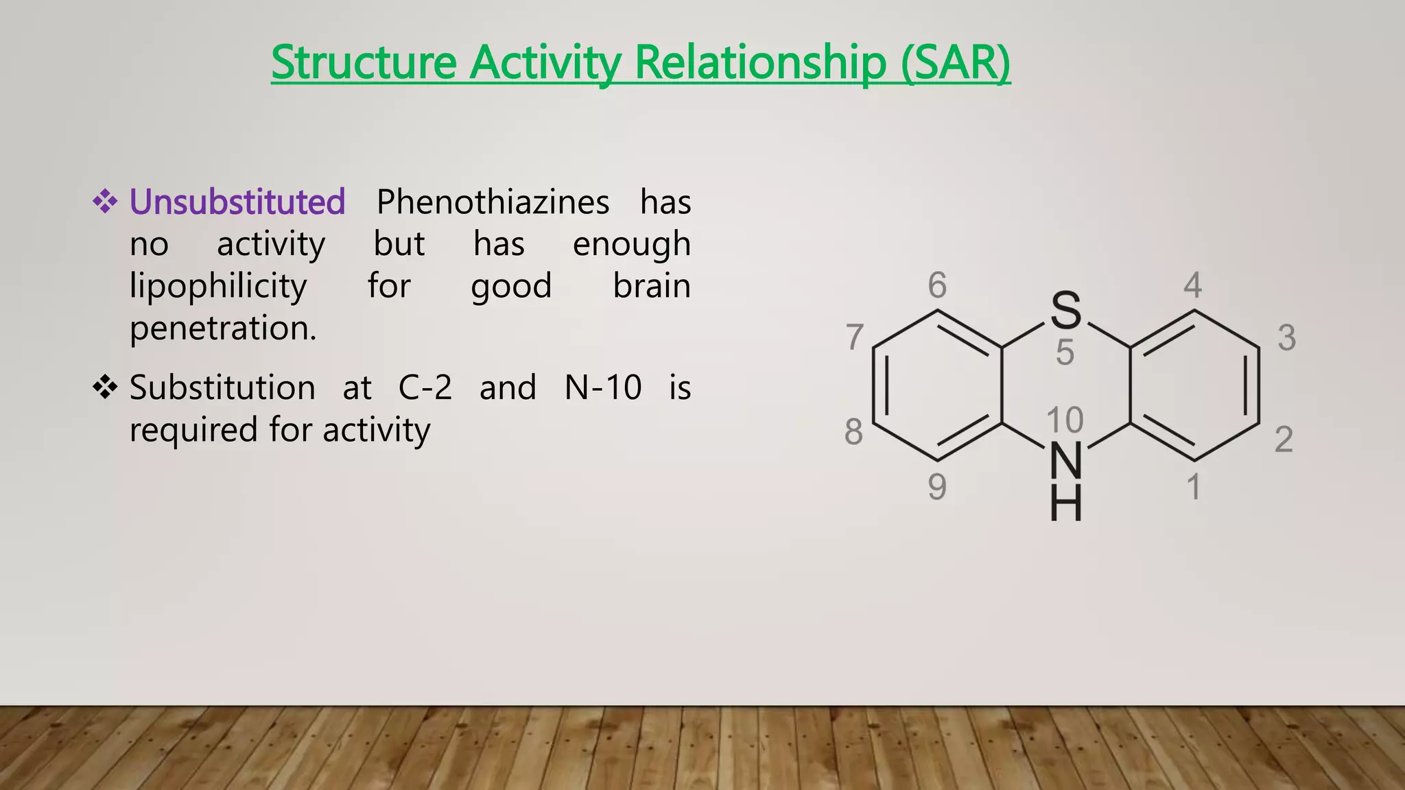 Unsubstituted Phenothiazines has
no activity but has enough
lipophilicity for good brain
penetration.
 Substitution at C-2 and N-10 is
required for activity
Structure Activity Relationship (SAR)
 