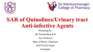 SAR of Quinolines/Urinary tract
Anti-infective Agents
Presenting by:
Mr. Purushotham K N
Asst. Professor
Dept. of Pharm. Chemistry
SACCP, B.G Nagar
Karnataka
 