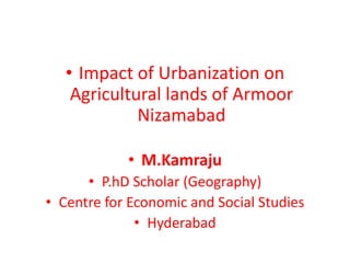 • Impact of Urbanization on
Agricultural lands of Armoor
Nizamabad
• M.Kamraju
• P.hD Scholar (Geography)
• Centre for Economic and Social Studies
• Hyderabad
 