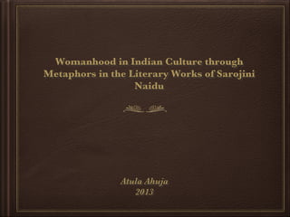 Womanhood in Indian Culture through
Metaphors in the Literary Works of Sarojini
Naidu
Atula Ahuja
2013
 