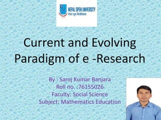 Current and Evolving
Paradigm of e -Research
By : Saroj Kumar Banjara
Roll no. :76155026
Faculty: Social Science
Subject: Mathematics Education
 