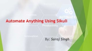 Automate Anything Using Sikuli
By: Saroj Singh
 