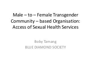 Male – to – Female Transgender
Community – based Organisation:
Access of Sexual Health Services
Boby Tamang
BLUE DIAMOND SOCIETY
 