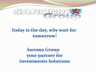 Today is the day, why wait for tomorrow! Saroma Groupyour partner forInvestments Solutions 
