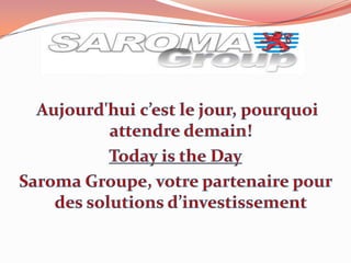 Aujourd&apos;hui c’est le jour, pourquoi attendre demain! Today is the Day Saroma Groupe, votre partenaire pour des solutions d’investissement 