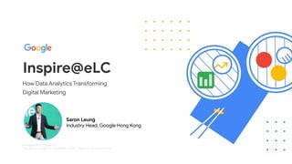 Inspire@eLC
How Data Analytics Transforming
Digital Marketing
Privileged and Confidential.
This deck is created for Inspire@eLC 2022. Please do not share further.
Saron Leung
Industry Head, Google Hong Kong
 