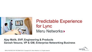 Predictable Experience for Lync 
Meru Networks 
Ajay Malik, SVP, Engineering & Products 
Sarosh Vesuna, VP & GM, Enterprise Networking Business 
MERU PROPRIETARY INFORMATION. © Copyright 2014. Meru Networks, Inc. All rights reserved.  