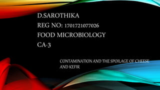 D.SAROTHIKA
REG NO: 1701721077026
FOOD MICROBIOLOGY
CA-3
CONTAMINATION AND THE SPOILAGE OF CHEESE
AND KEFIR
 