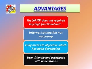 The SARP does not required
Any high functional unit .
Internet connection not
neccesery
Fully meets to objective which
has been developing
User friendly and associated
with understands
 
