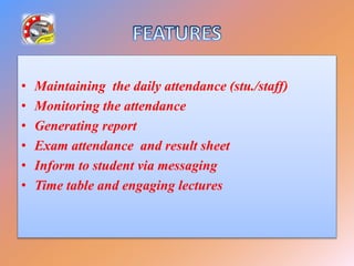 • Maintaining the daily attendance (stu./staff)
• Monitoring the attendance
• Generating report
• Exam attendance and result sheet
• Inform to student via messaging
• Time table and engaging lectures
 
