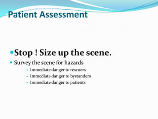 Patient Assessment Stop ! Size up the scene. Survey the scene for hazards Immediate danger to rescuers Immediate danger to bystanders Immediate danger to patients 
