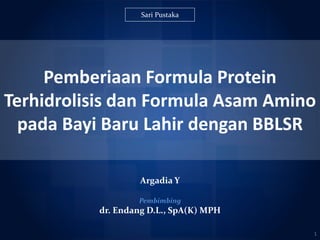 Pemberiaan Formula Protein
Terhidrolisis dan Formula Asam Amino
pada Bayi Baru Lahir dengan BBLSR
Argadia Y
1
Pembimbing
dr. Endang D.L., SpA(K) MPH
Sari Pustaka
 