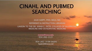 CINAHL AND PUBMED
SEARCHING
JULIE SARPY, PHD, MSLS, MA
REFERENCE & INSTRUCTION LIBRARIAN
LIAISON TO THE DR. KIRAN C. PATEL COLLEGES OF ALLOPATHIC
MEDICINE AND OSTEOPATHIC MEDICINE
jsarpy@nova.edu
954-262-3121
954-262 –3106 (main)
hpdref@nova.ed
 