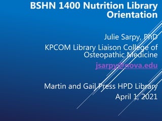 BSHN 1400 Nutrition Library
Orientation
Julie Sarpy, PhD
KPCOM Library Liaison College of
Osteopathic Medicine
jsarpy@nova.edu
Martin and Gail Press HPD Library
April 1, 2021
 