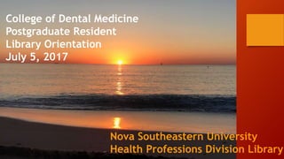 College of Dental Medicine
Postgraduate Resident
Library Orientation
July 5, 2017
Nova Southeastern University
Health Professions Division Library
 