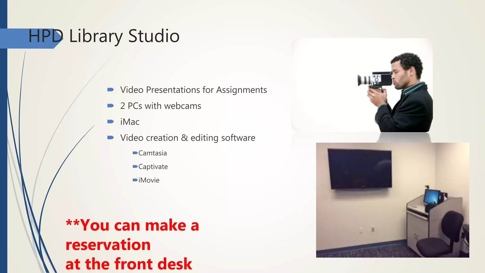 HPD Library Studio
 Video Presentations for Assignments
 2 PCs with webcams
 iMac
 Video creation & editing software
Camtasia
Captivate
iMovie
**You can make a
reservation
at the front desk
 