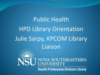 Public Health
HPD Library Orientation
Julie Sarpy, KPCOM Library
Liaison
 