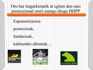 Oro har iragarkietatik at egiten den saio promozional orori esango diogu HHPP Esponsorizazioa promozioak,  fundazioak,  kabineteko albisteak… 